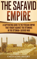 The Safavid Empire: A Captivating Guide to the Persian Empire That Fought Against the Ottomans in the OttomanSafavid War
