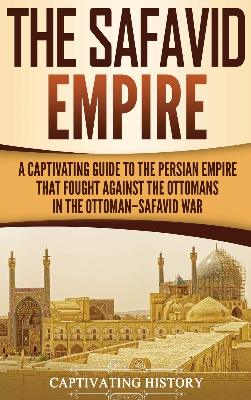 The Safavid Empire: A Captivating Guide to the Persian Empire That Fought Against the Ottomans in the OttomanSafavid War