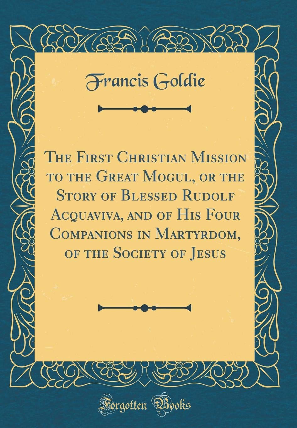The First Christian Mission to the Great Mogul, or the Story of Blessed Rudolf Acquaviva, and of His Four Companions in Martyrdo