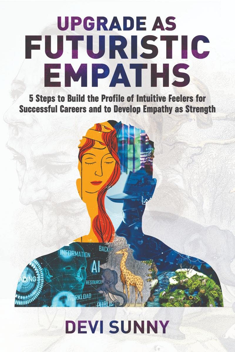 Upgrade as Futuristic Empaths : 5 Steps to Build the Profile of Intuitive Feelers for Successful Careers and to Develop Empathy 