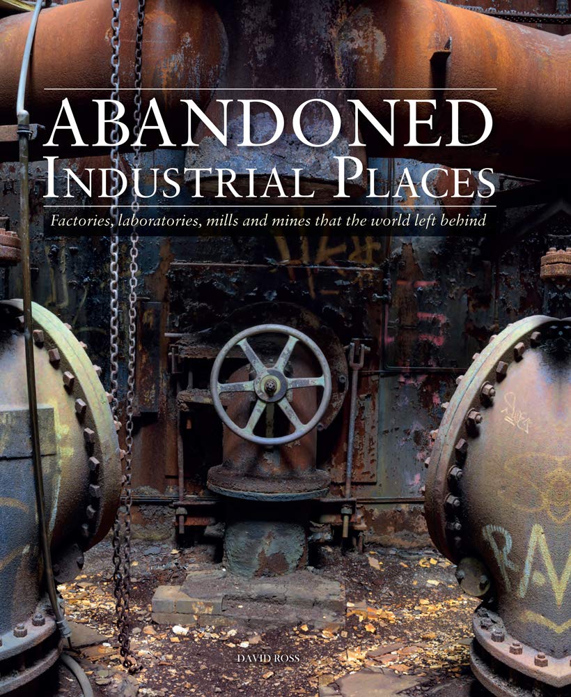 Abandoned Industrial Places: Factories, Laboratories, Mills And Mines That The World Left Behind