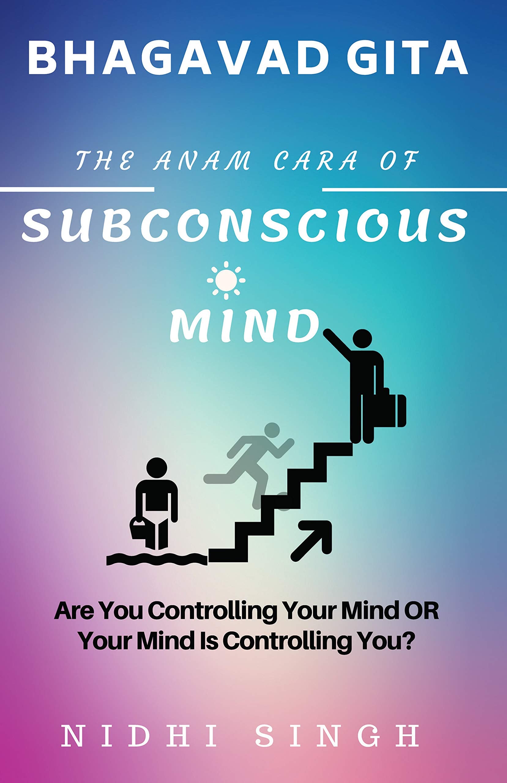 Bhagavad Gita The Anam Cara Of Subconscious Mind : Are You Controlling Your Mind Or Your Mind Is Controlling You?