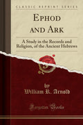 Ephod And Ark: A Study In The Records And Religion, Of The Ancient Hebrews (Classic Reprint)