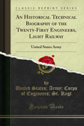 An Historical Technical Biography of the TwentyFirst Engineers, Light Railway: United States Army (Classic Reprint)