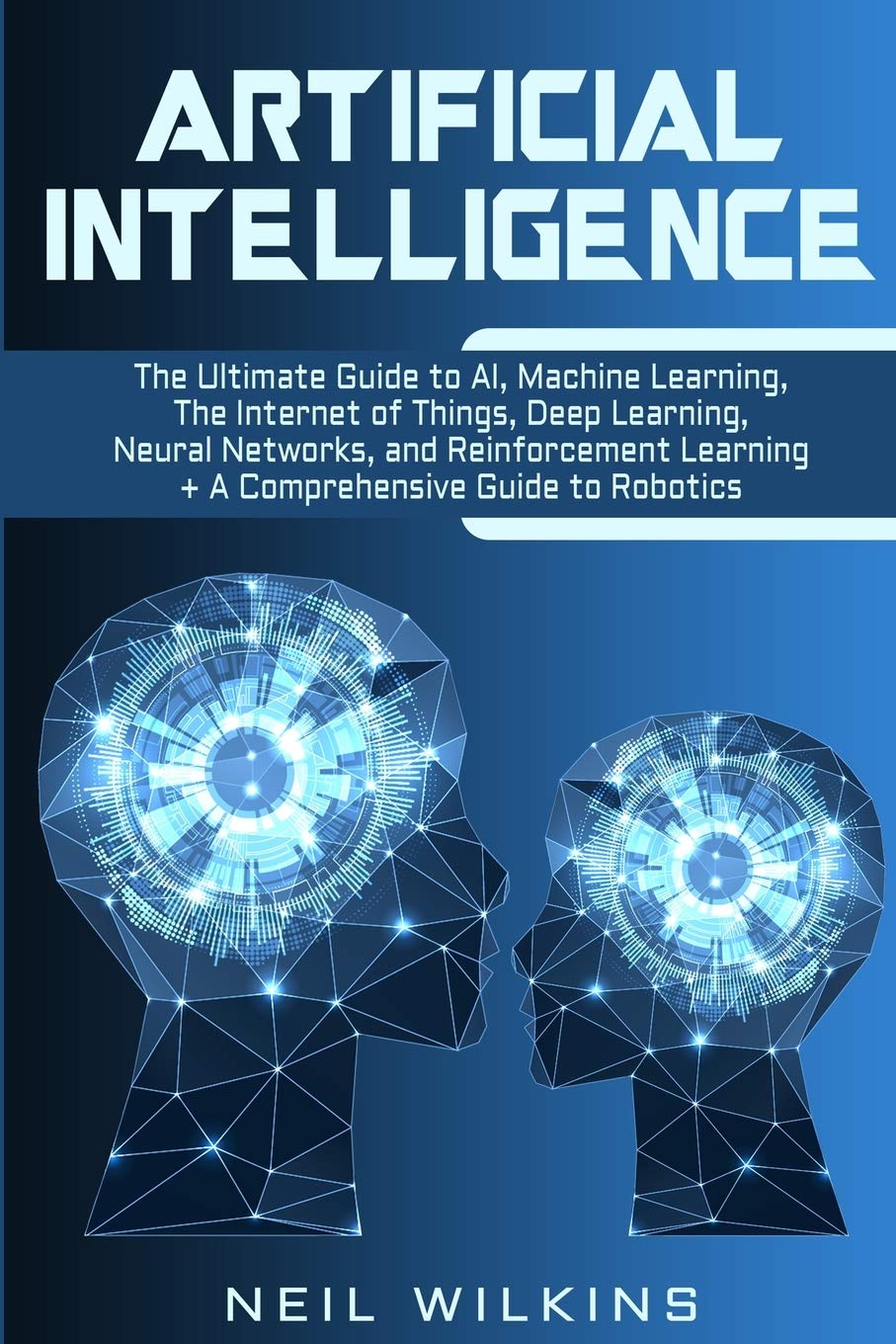 Artificial Intelligence: The Ultimate Guide to AI, The Internet of Things, Machine Learning, Deep Learning + a Comprehensive Gui