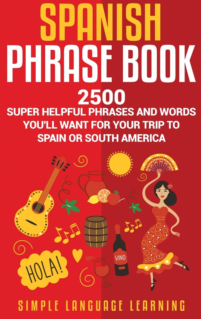 Spanish Phrase Book: 2500 Super Helpful Phrases and Words Youll Want for Your Trip to Spain or South America (English and Spani