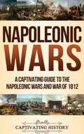 Napoleonic Wars: A Captivating Guide to the Napoleonic Wars and War of 1812