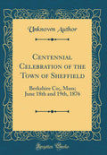 Centennial Celebration of the Town of Sheffield: Berkshire Co;, Mass; June 18th and 19th, 1876 (Classic Reprint)