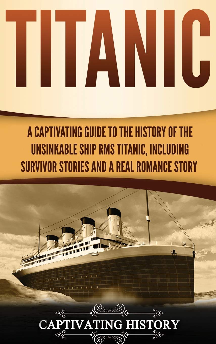 Titanic: A Captivating Guide To The History Of The Unsinkable Ship Rms Titanic, Including Survivor Stories And A Real Romance St