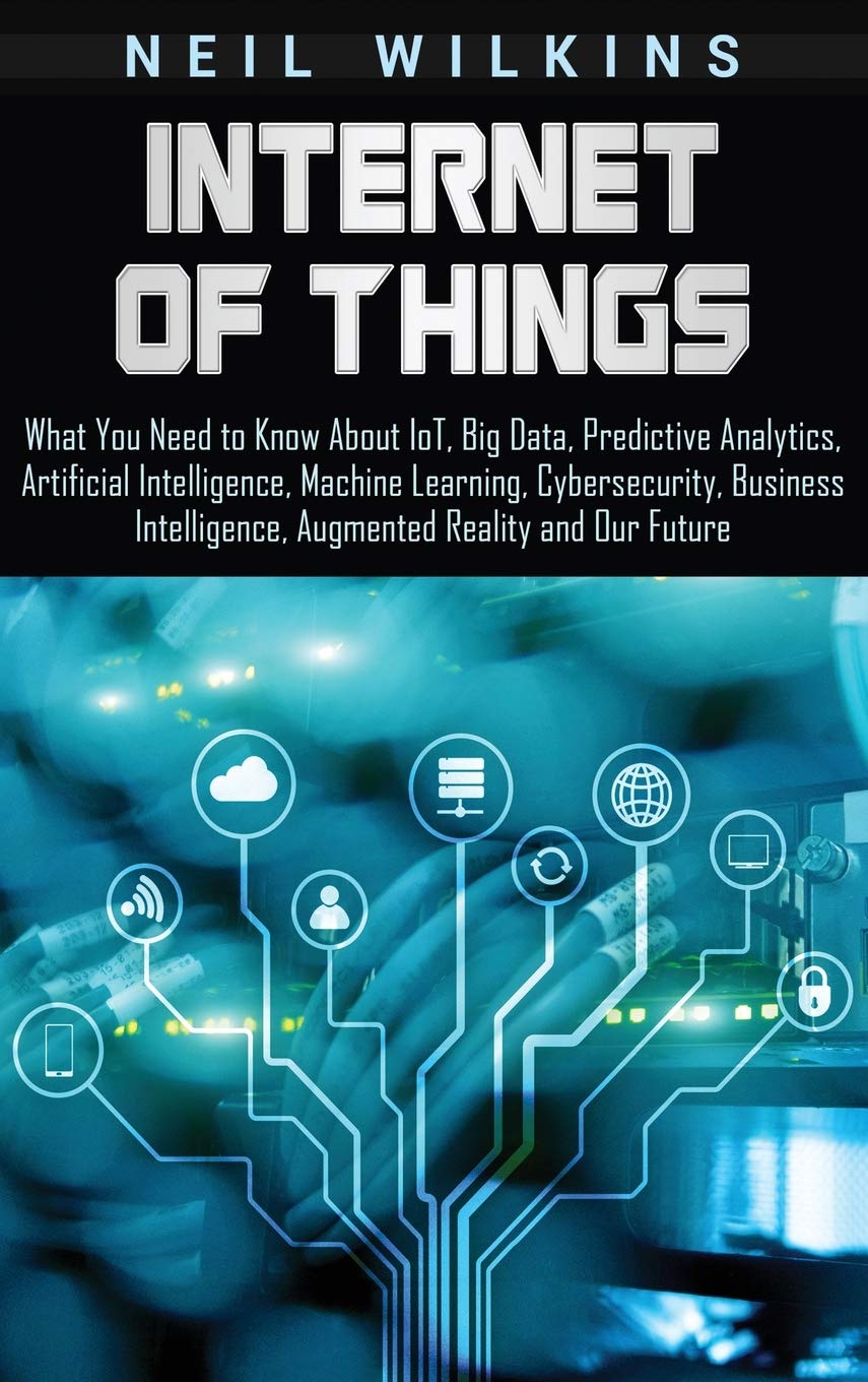 Internet of Things: What You Need to Know About IoT, Big Data, Predictive Analytics, Artificial Intelligence, Machine Learning, 