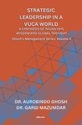 Strategic Leadership in a VUCA World: A Synthesis of Indian Epic Wisdom and Global Thought Ghoshs Management Series Volume II: