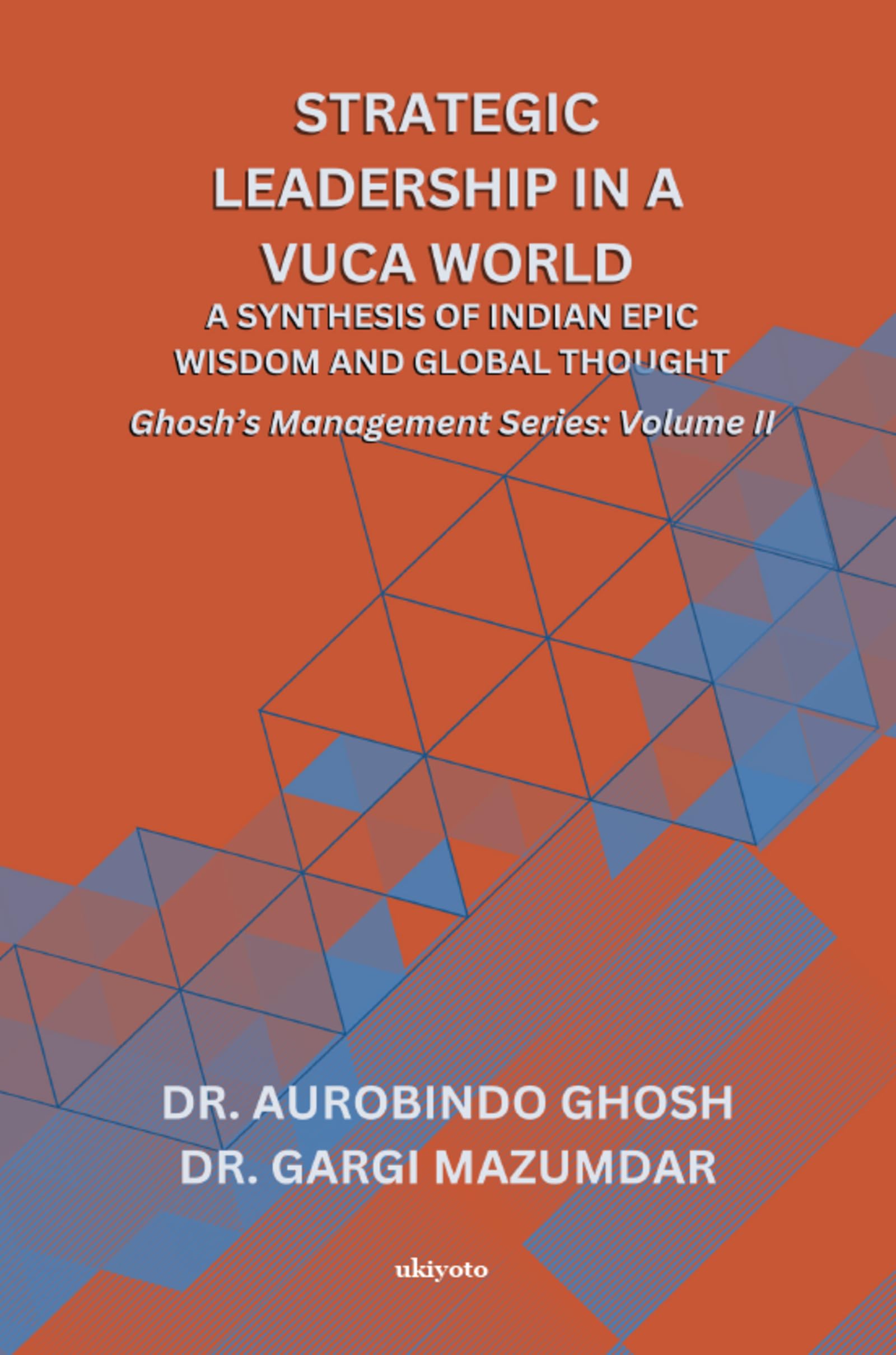 Strategic Leadership in a VUCA World: A Synthesis of Indian Epic Wisdom and Global Thought Ghoshs Management Series Volume II:
