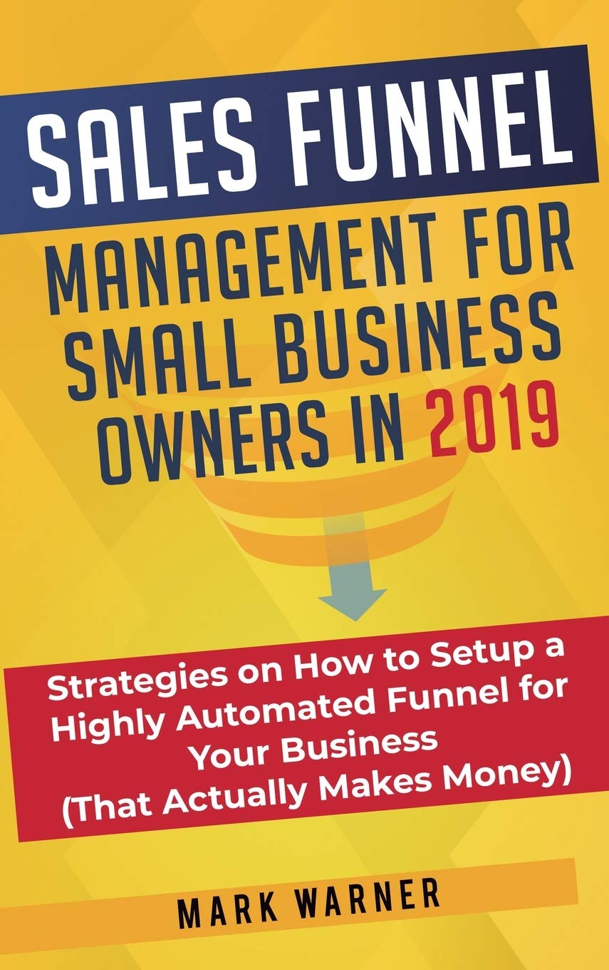 Sales Funnel Management for Small Business Owners: Strategies on How to Setup a Highly Automated Funnel for Your Business (That 