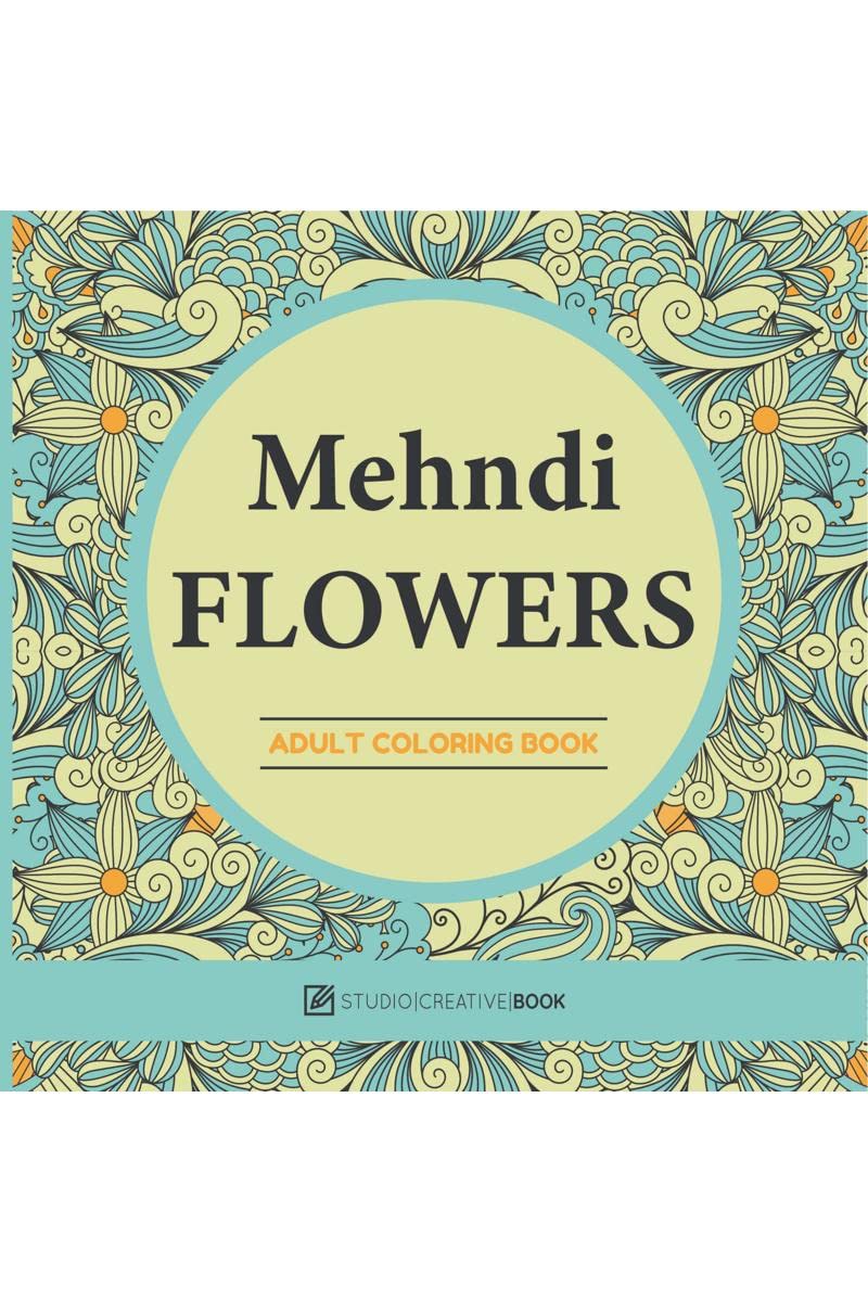 Mehndi Flowers : An Adult Coloring Book With Flowers Collections, Bouquets And Floral Designs For Stress Relief And Relaxation