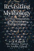 Revisiting Mythology: A Critical Presentation of Indian Myths in English Literature : Revisiting Mythology: A Critical Presentat