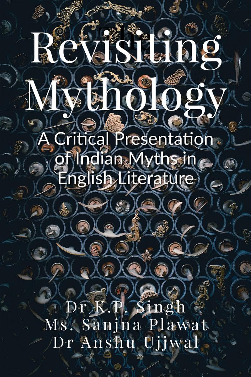 Revisiting Mythology: A Critical Presentation of Indian Myths in English Literature : Revisiting Mythology: A Critical Presentat