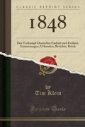 1848: Der Vorkampf Deutscher Einheit Und Freiheit, Erinnerungen, Urkunden, Berichte, Briefe (Classic Reprint)