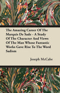 The Amazing Career Of The Marquis De Sade  A Study Of The Character And Views Of The Man Whose Fantastic Works Gave Rise To The