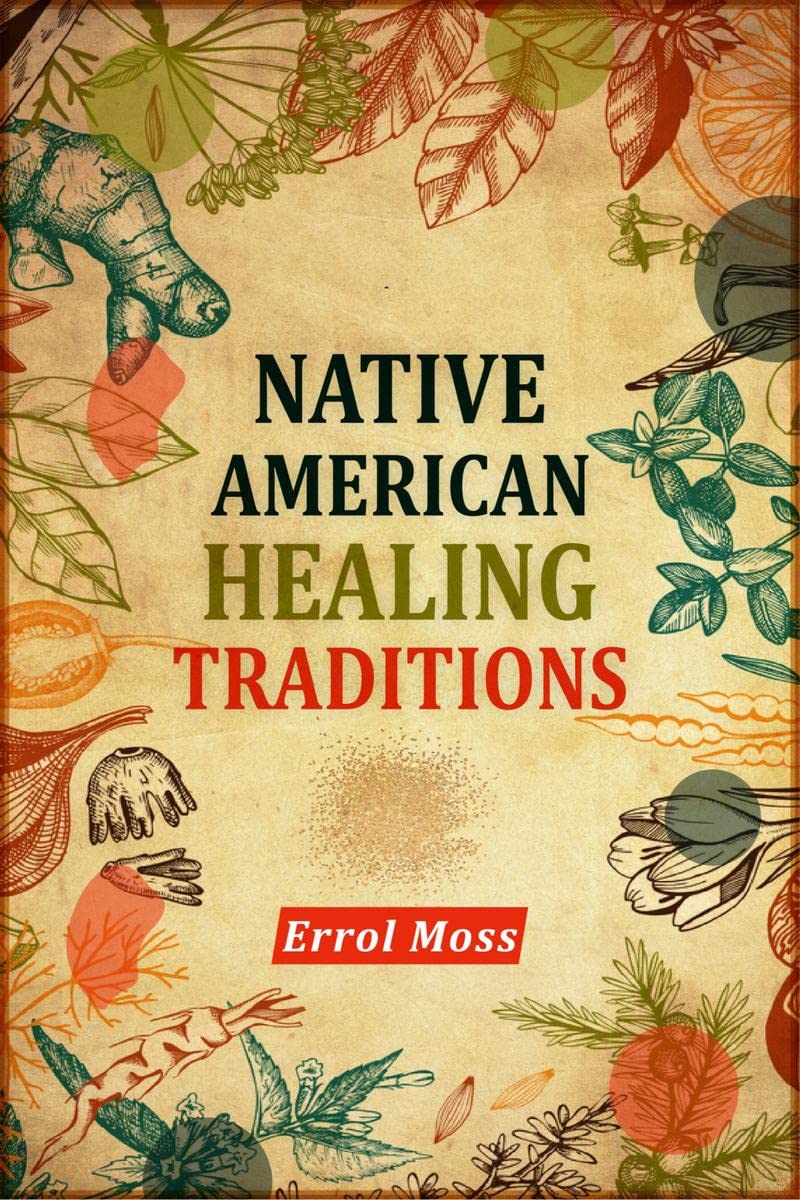 Native American Healing Traditions : Native American Remedies and Recipes. A Comprehensive Guide to Understanding and Using the 