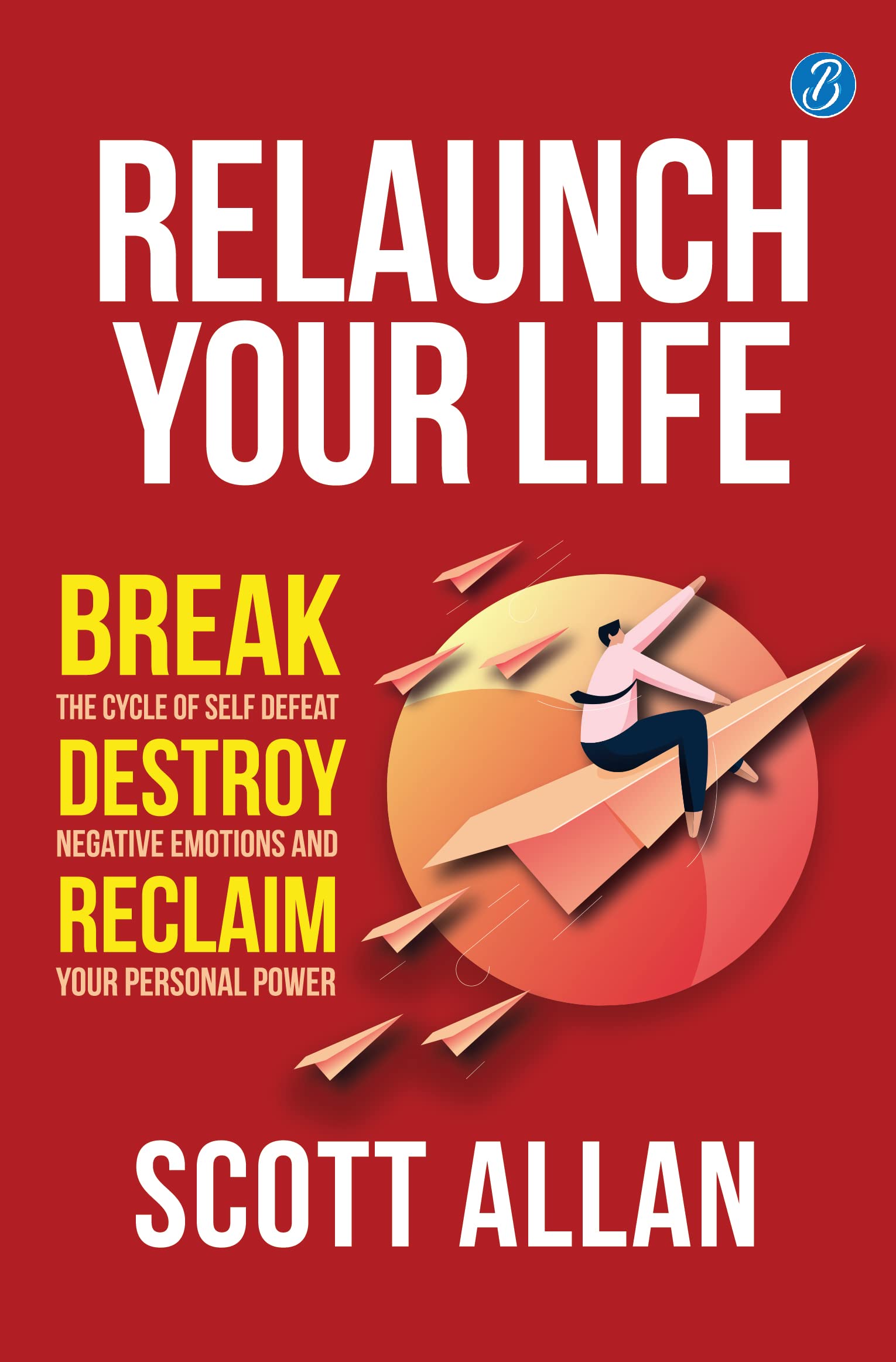 Relaunch Your Life: Break the Cycle of Self Defeat, Destroy Negative Emotions and Reclaim Your Personal Power