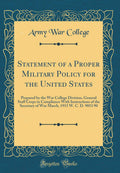 Statement of a Proper Military Policy for the United States: Prepared by the War College Division, General Staff Corps in Compli