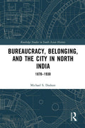 Bureaucracy, Belonging, and the City in North India: 18701930 (Routledge Studies in South Asian History)