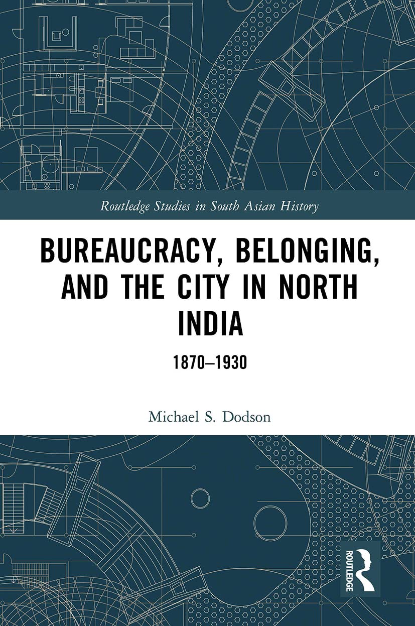 Bureaucracy, Belonging, and the City in North India: 18701930 (Routledge Studies in South Asian History)