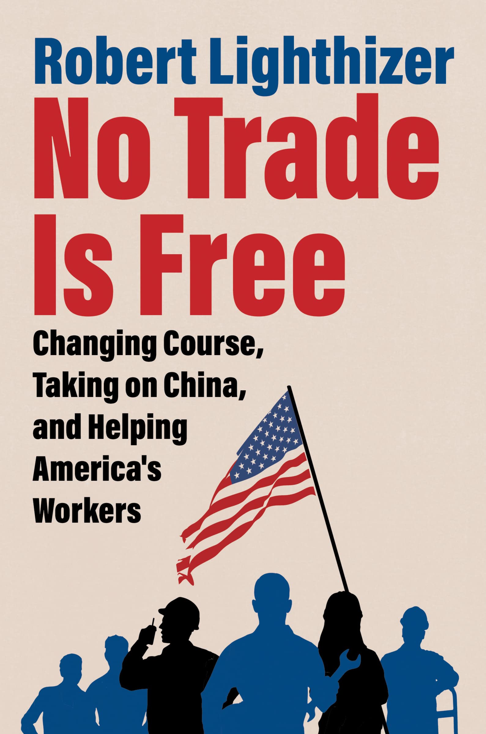 No Trade Is Free: Changing Course, Taking on China, and Helping Americas Workers
