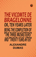 The Vicomte De Bragelonne; Or, Ten Years Later Being The Completion Of The Three Musketeers And Twenty Years After