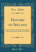 History of Ireland: From the AngloNorman Invasion Till the Union of the Country with Great Britain (Classic Reprint)