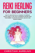 Reiki Healing for Beginners : How to Use Crystals & Chakras to Improve Health, Body & Life and to Increase and Balance Your Ener
