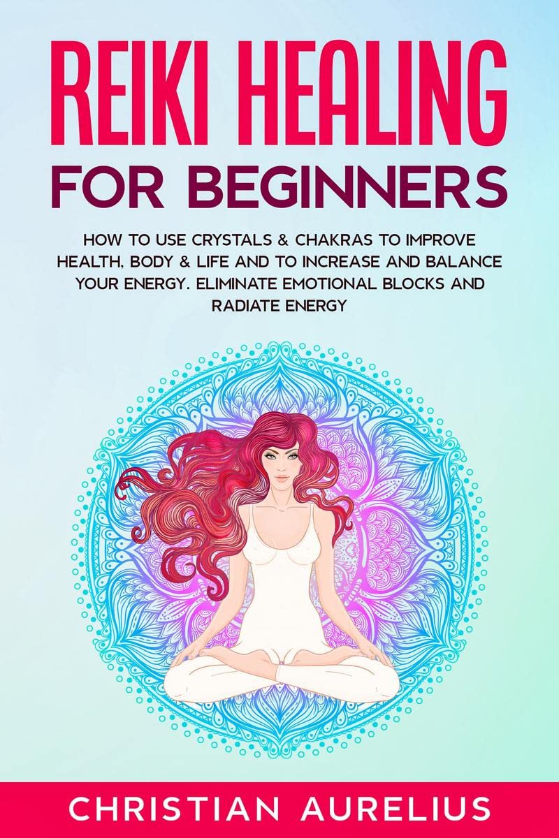 Reiki Healing for Beginners : How to Use Crystals & Chakras to Improve Health, Body & Life and to Increase and Balance Your Ener