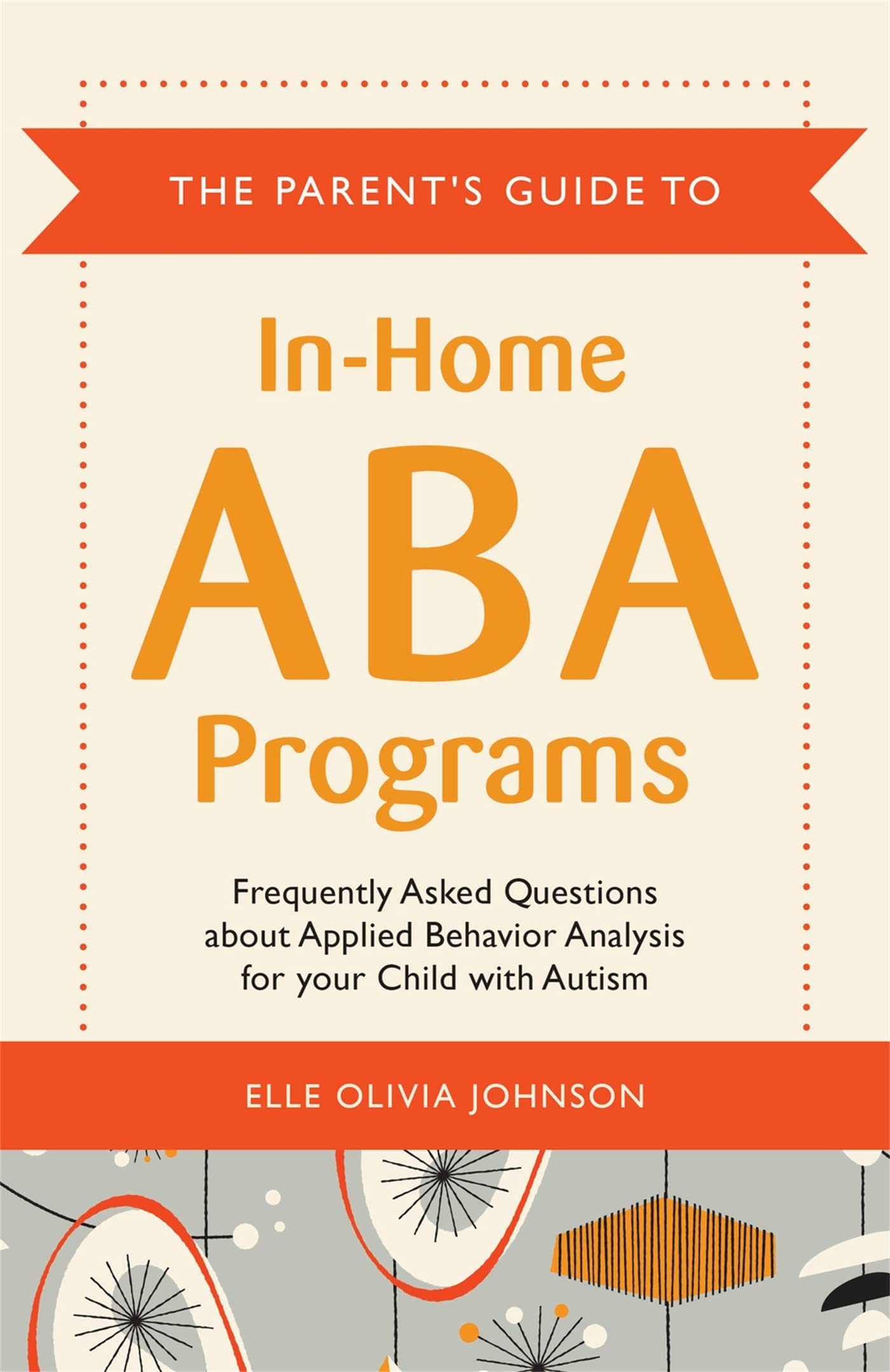 The Parents Guide to InHome ABA Programs: Frequently Asked Questions about Applied Behavior Analysis for your Child with Autis