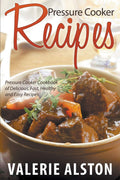 Pressure Cooker Recipes: Pressure Cooker Cookbook Of Delicious, Fast, Healthy And Easy Recipes