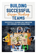 Building Successful Design Thinking Teams : Successfully Designing Agile Innovation For Companies and Organizations