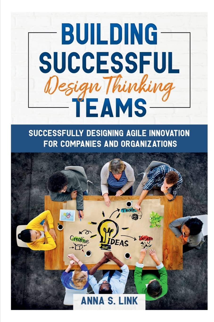 Building Successful Design Thinking Teams : Successfully Designing Agile Innovation For Companies and Organizations
