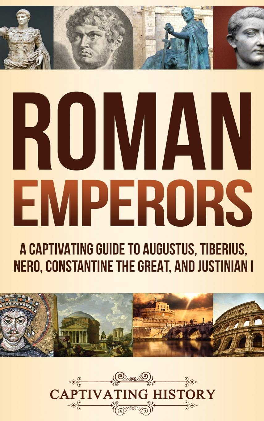 Roman Emperors: A Captivating Guide to Augustus, Tiberius, Nero, Constantine the Great, and Justinian I