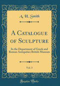 A Catalogue of Sculpture, Vol. 3: In the Department of Greek and Roman Antiquities British Museum (Classic Reprint)