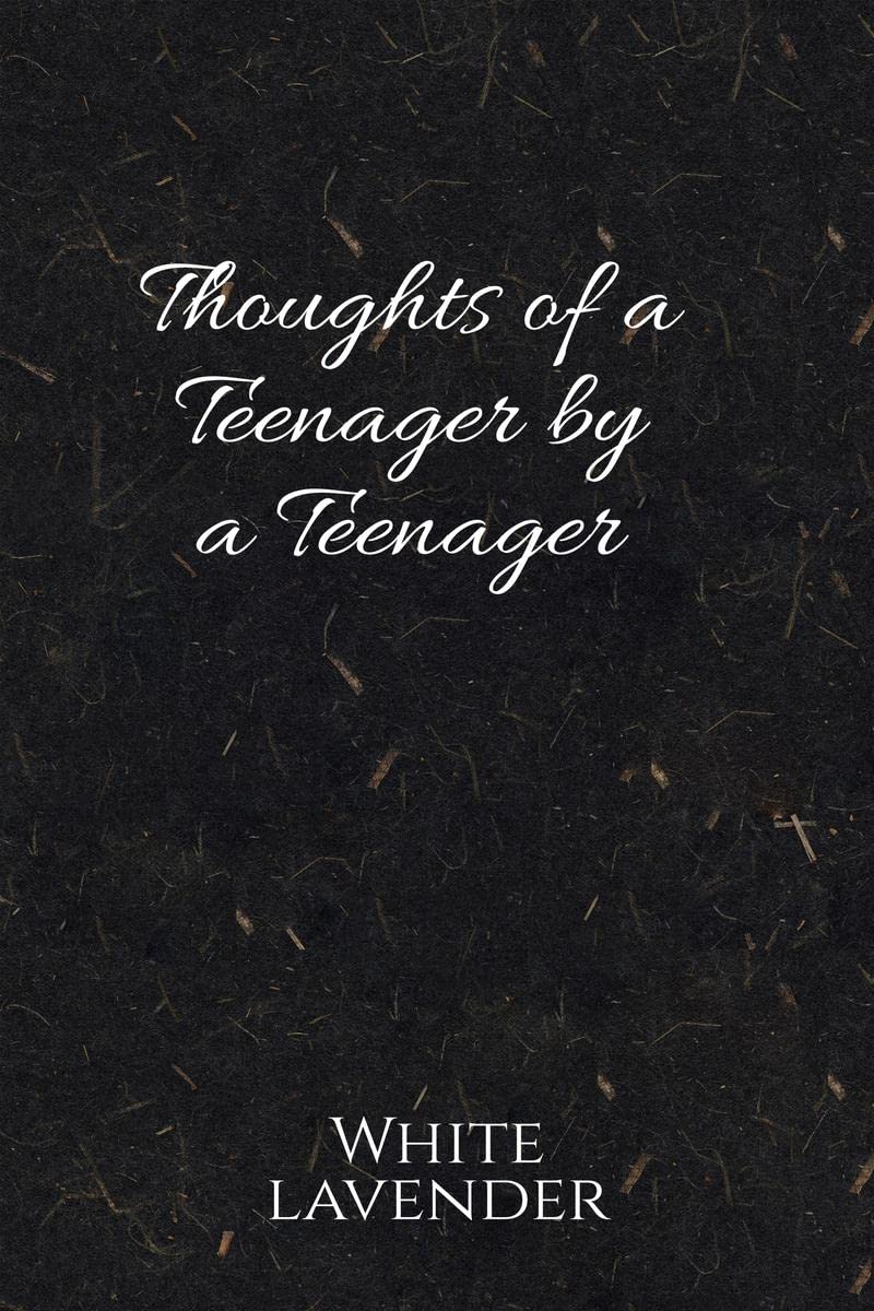 Thoughts of a teenager by a teenager : Teenage, a period of life which is always there but stays hidden. A time where we go thro