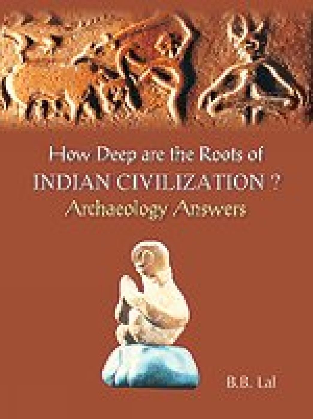 HOW DEEP ARE THE ROOTS OF INDIAN CIVILIZATION? Archaeology Answers
