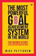 The Most Powerful Goal Achievement System In The World: The Hidden Secret To Getting Everything You Want