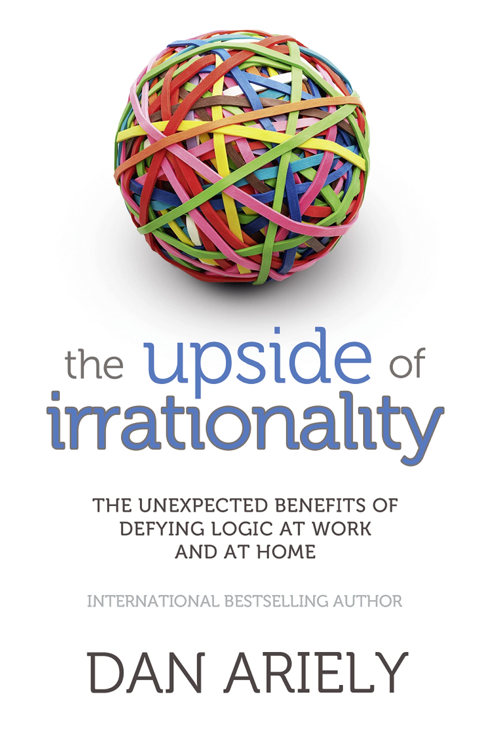 Upside of Irrationality: The Unexpected Benefits of Defying Logic at Work and at Home