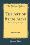 The Art of Being Alive: Success Through Thought (Classic Reprint)