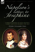 Napoleons Letters to Josephine: Correspondence of War, Politics, Family and Love 17961814