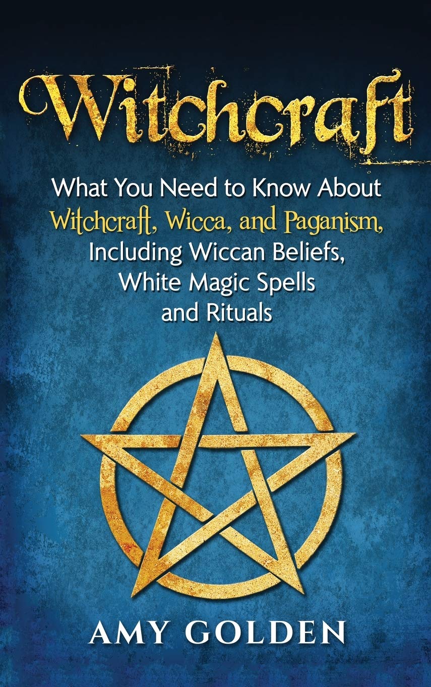 Witchcraft: What You Need To Know About Witchcraft, Wicca, And Paganism, Including Wiccan Beliefs, White Magic Spells, And Ritua