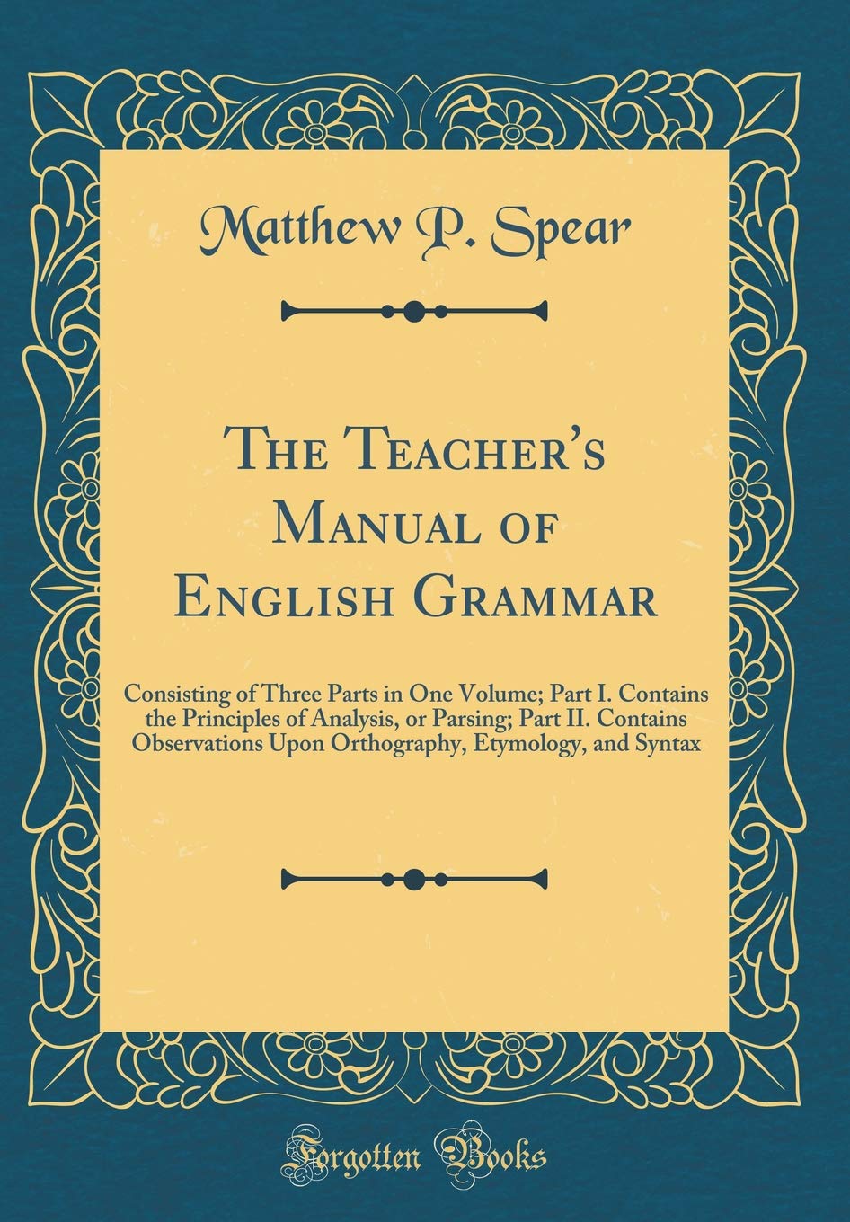 The Teachers Manual of English Grammar: Consisting of Three Parts in One Volume; Part I. Contains the Principles of Analysis, 