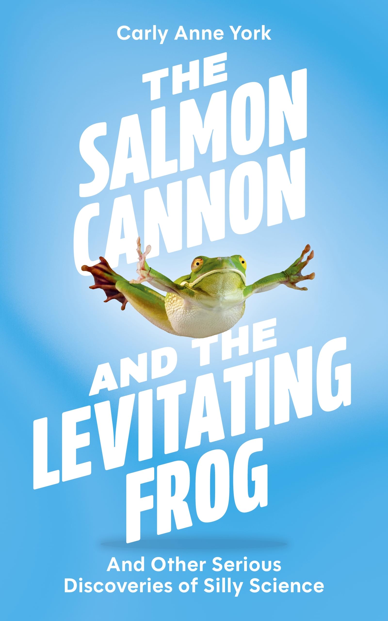 The Salmon Cannon And The Levitating Frog: And Other Serious Discoveries Of Silly Science