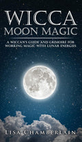 Wicca Moon Magic: A Wiccans Guide and Grimoire for Working Magic with Lunar Energies