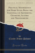 Practical Mathematics For Home Study, Being The Essentials Of Arithmetic, Geometry, Algebra And Trigonometry, Vol. 1 (Classic Re