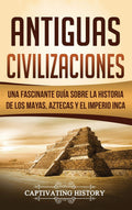 Antiguas Civilizaciones: Una Fascinante Gua sobre la Historia de los Mayas, Aztecas y el Imperio Inca (Spanish Edition)